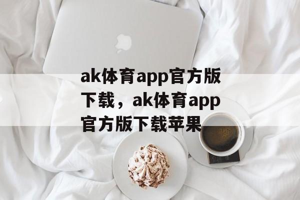 ak体育app官方版下载，ak体育app官方版下载苹果