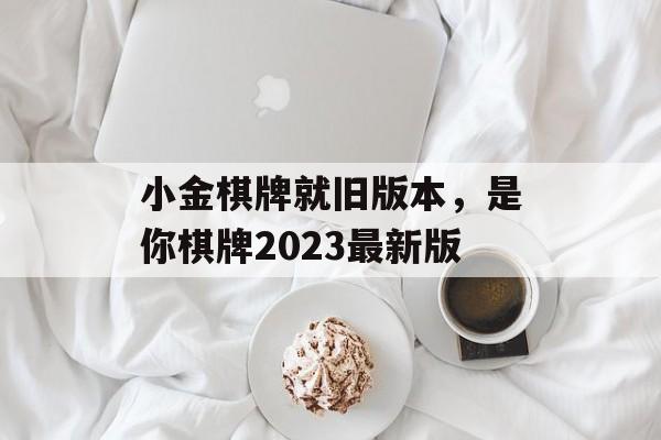 小金棋牌就旧版本，是你棋牌2023最新版