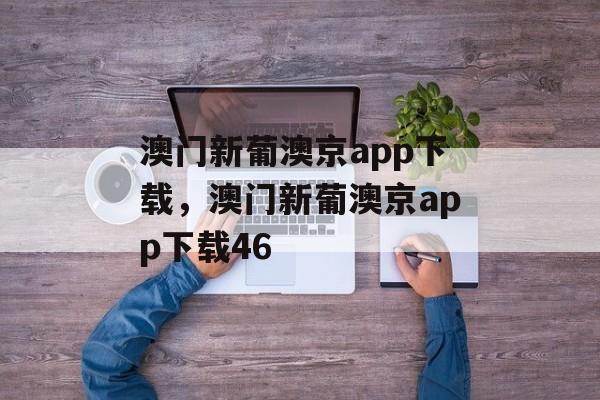 澳门新葡澳京app下载，澳门新葡澳京app下载46