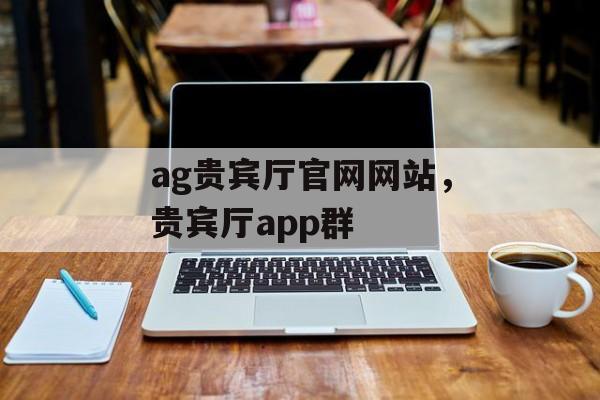 ag贵宾厅官网网站，贵宾厅app群