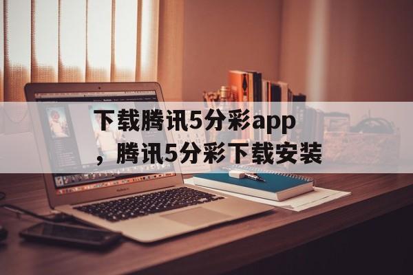 下载腾讯5分彩app，腾讯5分彩下载安装