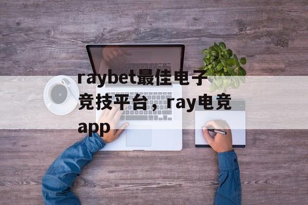 raybet最佳电子竞技平台，ray电竞app