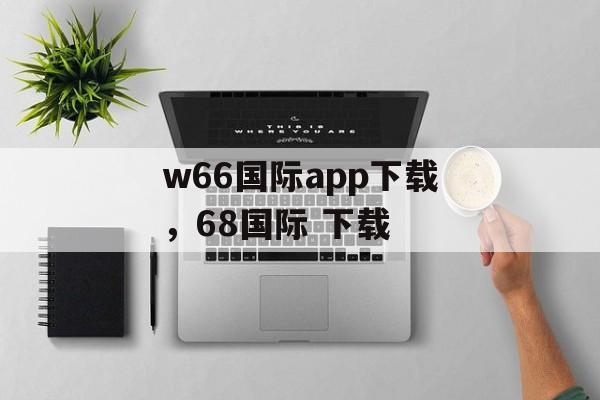 w66国际app下载，68国际 下载