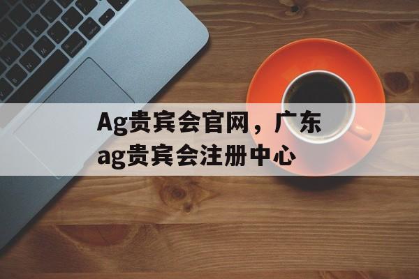 Ag贵宾会官网，广东ag贵宾会注册中心