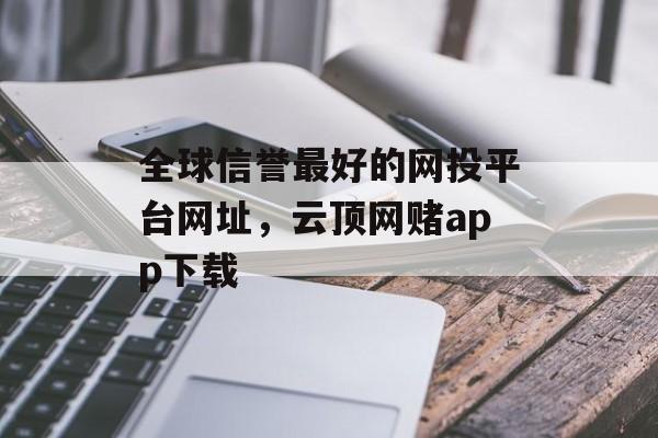 全球信誉最好的网投平台网址，云顶网赌app下载