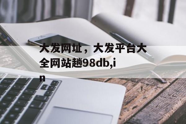 大发网址，大发平台大全网站趟98db,in