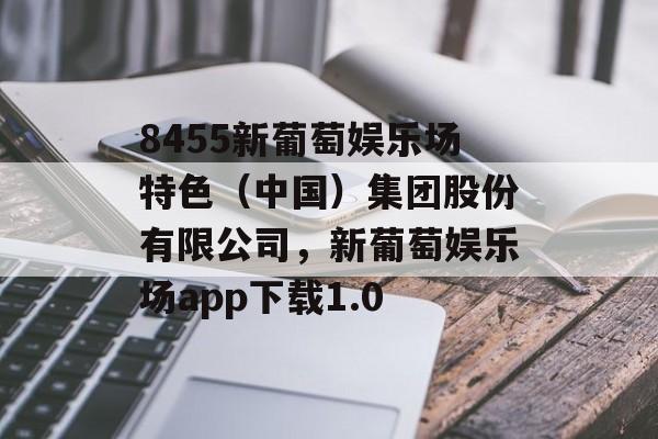 8455新葡萄娱乐场特色（中国）集团股份有限公司，新葡萄娱乐场app下载1.0