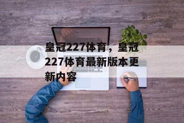 皇冠227体育，皇冠227体育最新版本更新内容