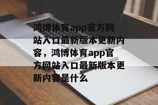 鸿博体育app官方网站入口最新版本更新内容，鸿博体育app官方网站入口最新版本更新内容是什么