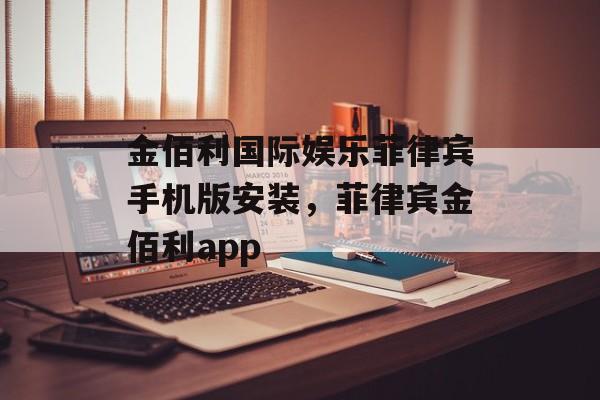 金佰利国际娱乐菲律宾手机版安装，菲律宾金佰利app