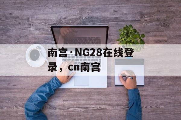 南宫·NG28在线登录，cn南宫