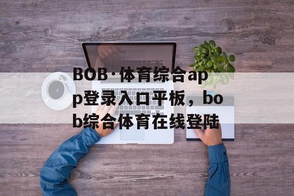 BOB·体育综合app登录入口平板，bob综合体育在线登陆