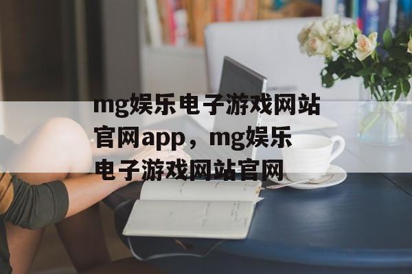 mg娱乐电子游戏网站官网app，mg娱乐电子游戏网站官网